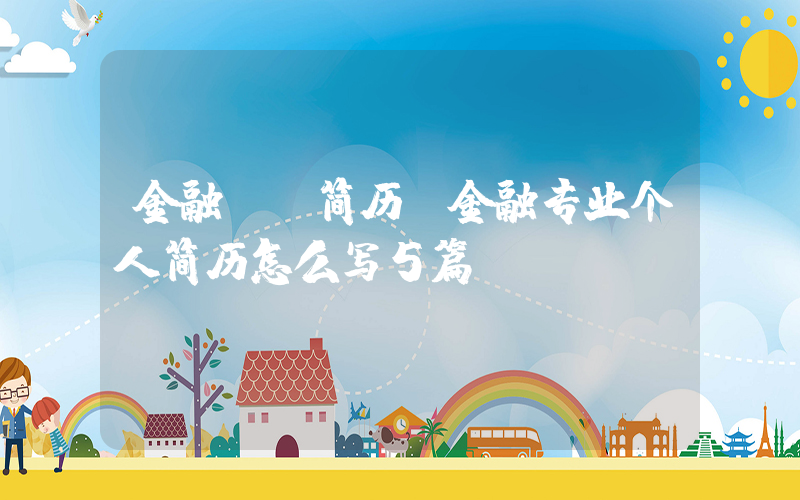 金融  简历(金融专业个人简历怎么写5篇)